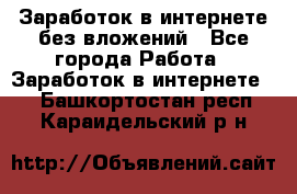 Заработок в интернете без вложений - Все города Работа » Заработок в интернете   . Башкортостан респ.,Караидельский р-н